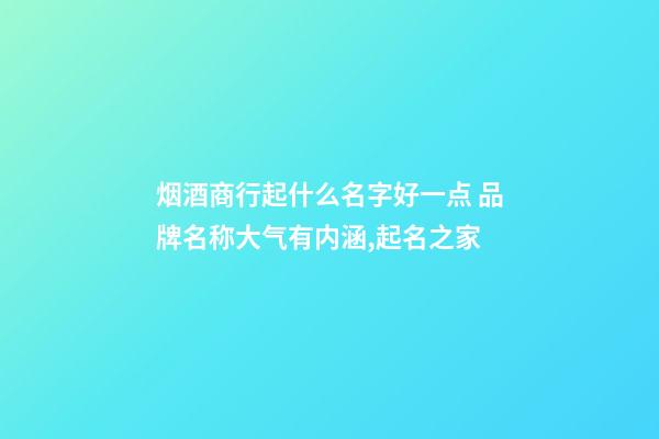 烟酒商行起什么名字好一点 品牌名称大气有内涵,起名之家-第1张-商标起名-玄机派